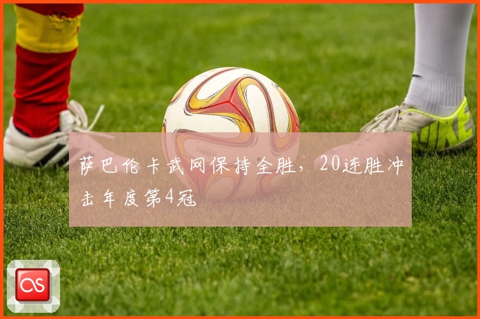 萨巴伦卡武网保持全胜，20连胜冲击年度第4冠