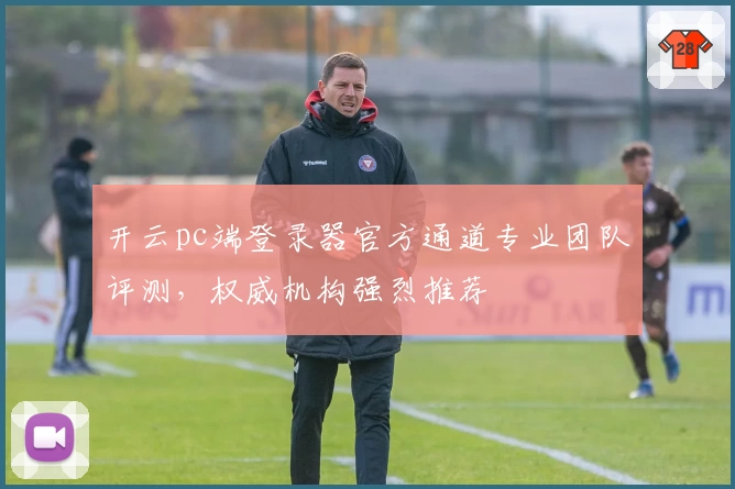 开云pc端登录器官方通道专业团队评测，权威机构强烈推荐