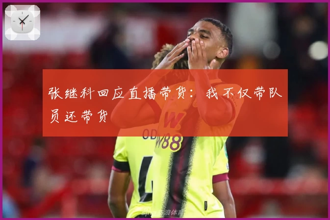 张继科回应直播带货：我不仅带队员还带货