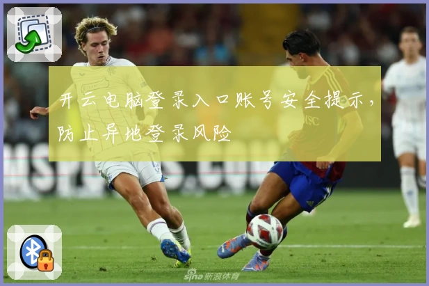 开云电脑登录入口账号安全提示，防止异地登录风险