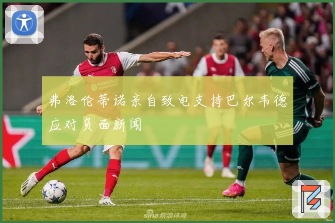 弗洛伦蒂诺亲自致电支持巴尔韦德应对负面新闻
