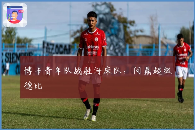 博卡青年队战胜河床队，问鼎超级德比