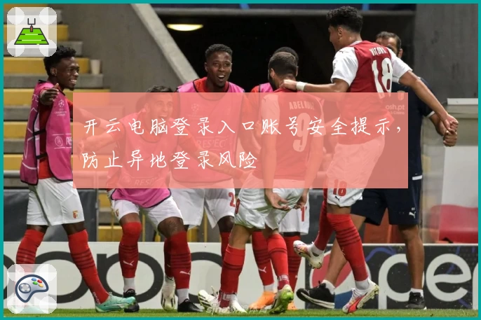 开云电脑登录入口账号安全提示，防止异地登录风险