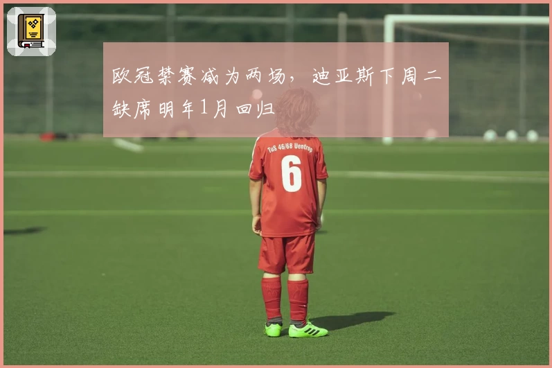 欧冠禁赛减为两场，迪亚斯下周二缺席明年1月回归