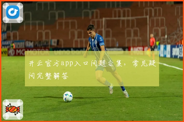开云官方app入口问题合集，常见疑问完整解答