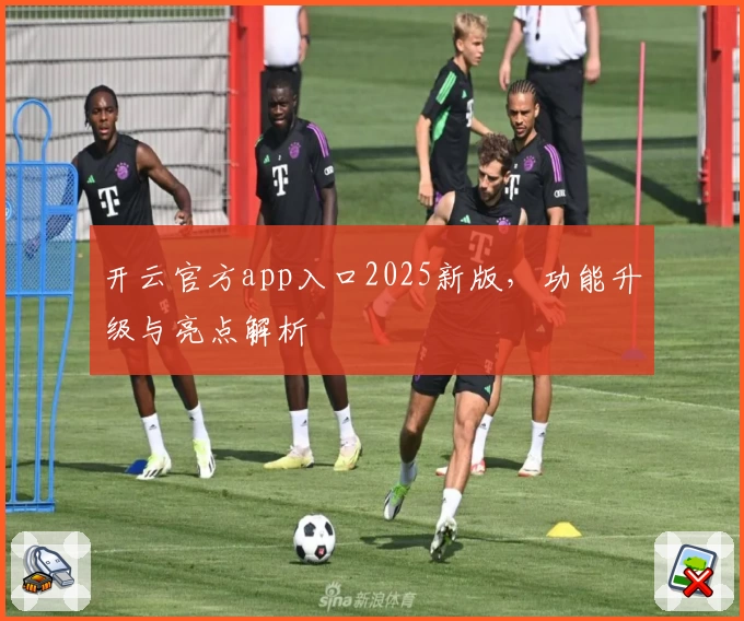 开云官方app入口2025新版，功能升级与亮点解析