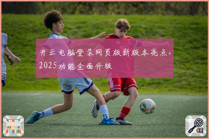 开云电脑登录网页版新版本亮点，2025功能全面升级
