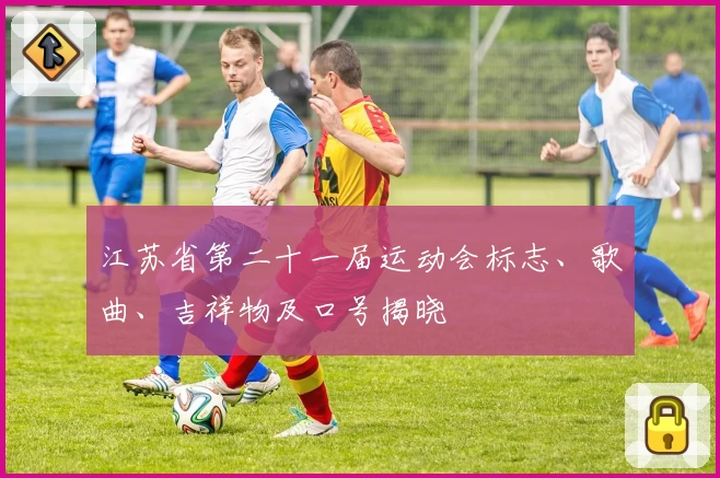 江苏省第二十一届运动会标志、歌曲、吉祥物及口号揭晓