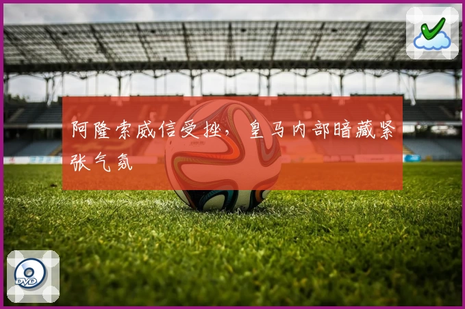 阿隆索威信受挫，皇马内部暗藏紧张气氛