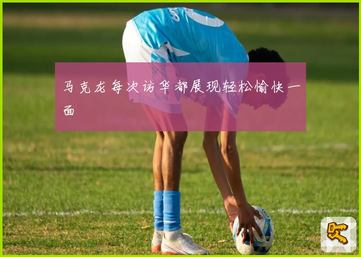 马克龙每次访华都展现轻松愉快一面