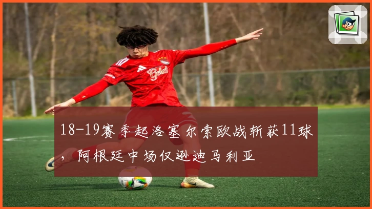 18-19赛季起洛塞尔索欧战斩获11球，阿根廷中场仅逊迪马利亚