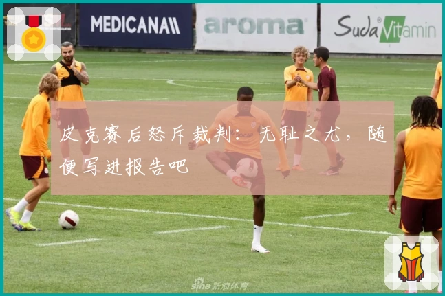 皮克赛后怒斥裁判：无耻之尤，随便写进报告吧