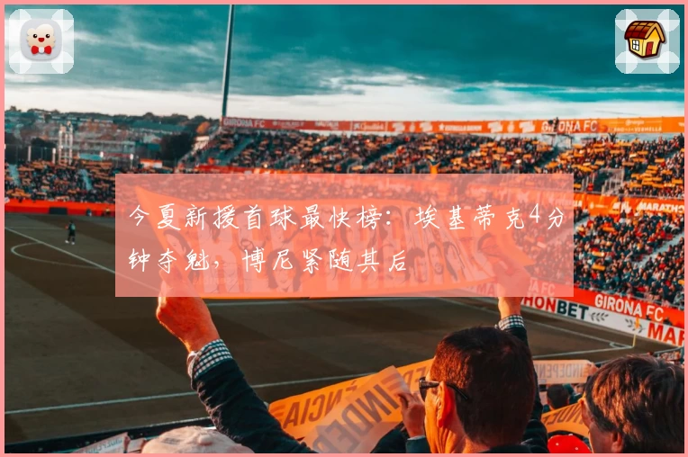今夏新援首球最快榜：埃基蒂克4分钟夺魁，博尼紧随其后