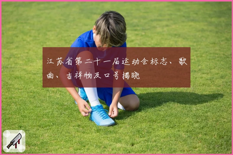 江苏省第二十一届运动会标志、歌曲、吉祥物及口号揭晓