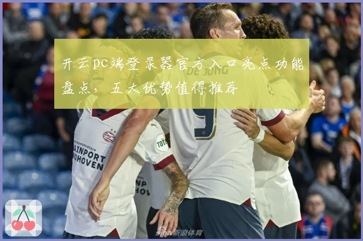 开云pc端登录器官方入口亮点功能盘点，五大优势值得推荐