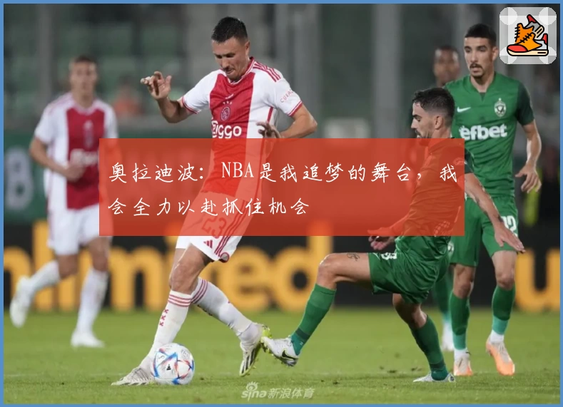 奥拉迪波：NBA是我追梦的舞台，我会全力以赴抓住机会