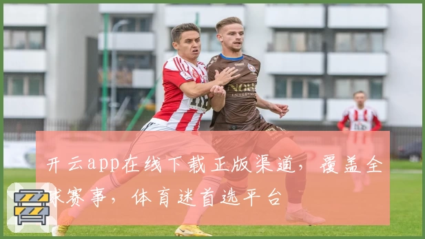 开云app在线下载正版渠道，覆盖全球赛事，体育迷首选平台