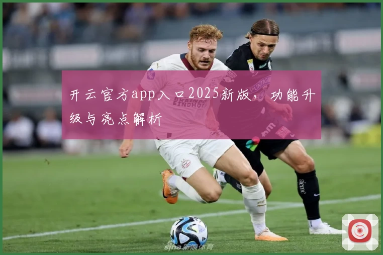 开云官方app入口2025新版，功能升级与亮点解析