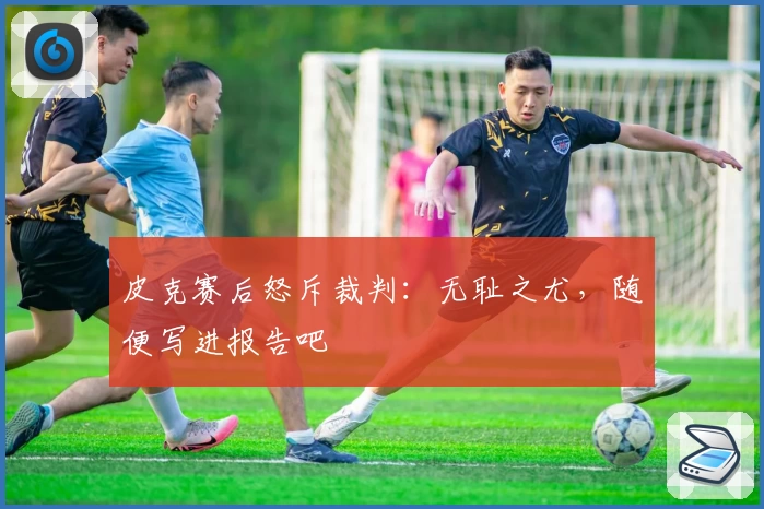 皮克赛后怒斥裁判：无耻之尤，随便写进报告吧