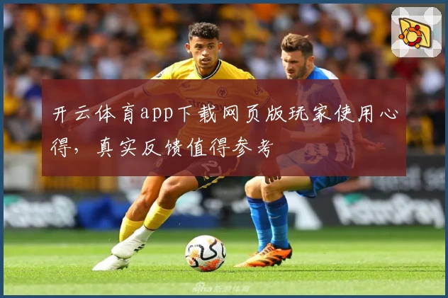 开云体育app下载网页版玩家使用心得，真实反馈值得参考