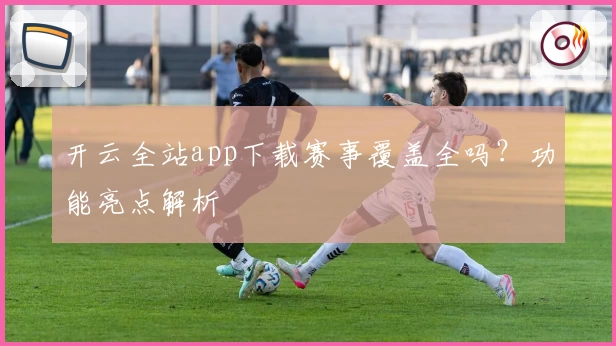 开云全站app下载赛事覆盖全吗？功能亮点解析