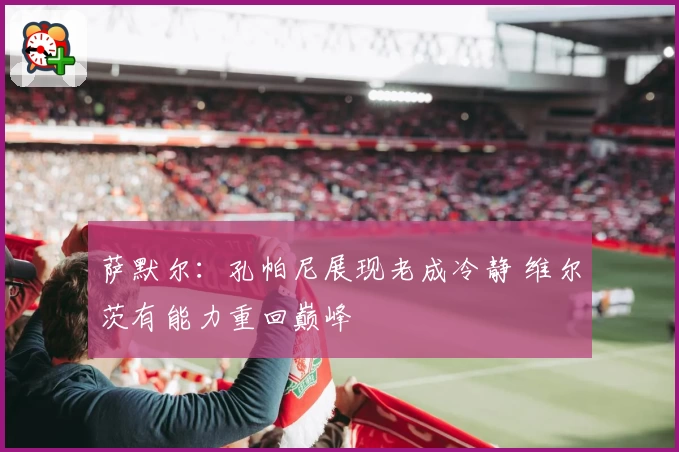 萨默尔：孔帕尼展现老成冷静 维尔茨有能力重回巅峰