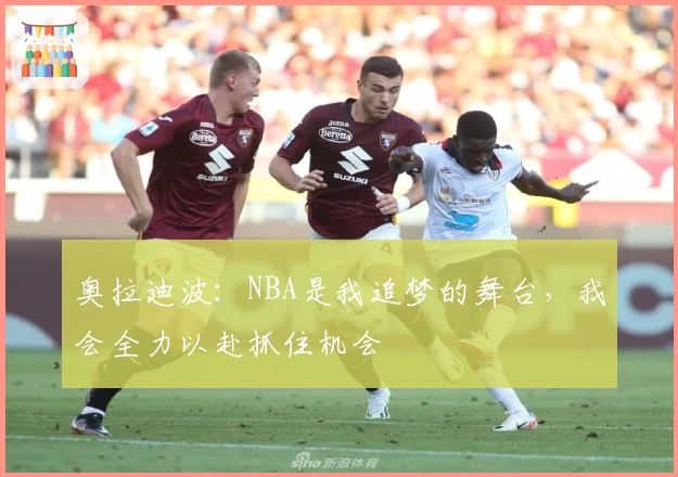 奥拉迪波：NBA是我追梦的舞台，我会全力以赴抓住机会