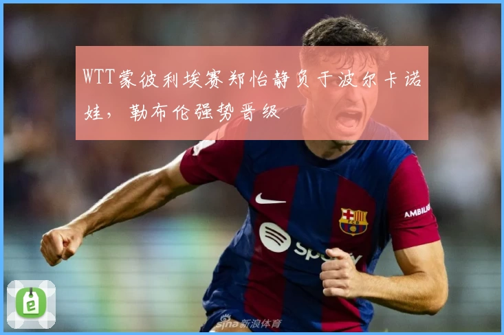 WTT蒙彼利埃赛郑怡静负于波尔卡诺娃，勒布伦强势晋级