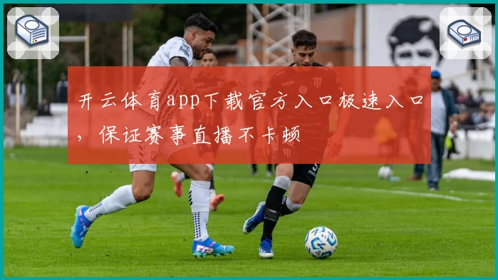 开云体育app下载官方入口极速入口，保证赛事直播不卡顿