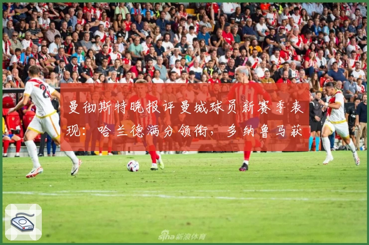 曼彻斯特晚报评曼城球员新赛季表现：哈兰德满分领衔，多纳鲁马获高分