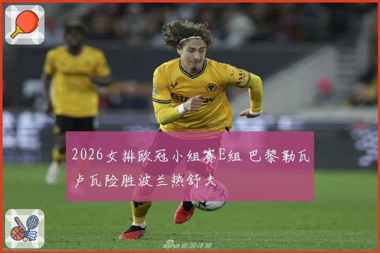 2026女排欧冠小组赛E组 巴黎勒瓦卢瓦险胜波兰热舒夫