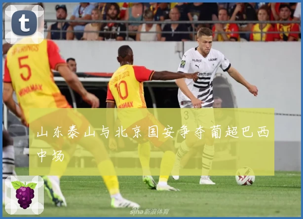 山东泰山与北京国安争夺葡超巴西中场